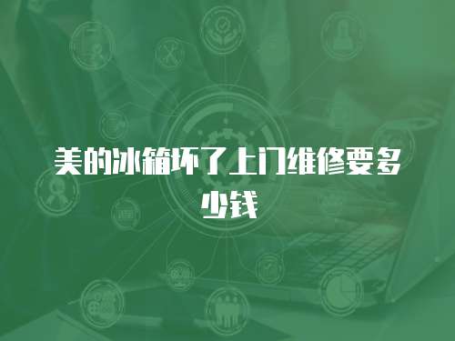 美的冰箱壞了上門維修要多少錢