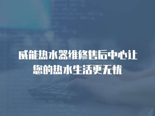 威能熱水器維修售后中心讓您的熱水生活更無憂