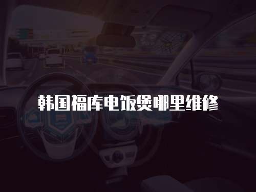 韓國福庫電飯煲哪里維修