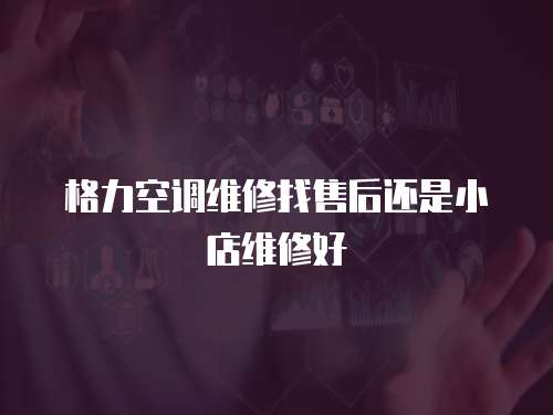 格力空調維修找售后還是小店維修好