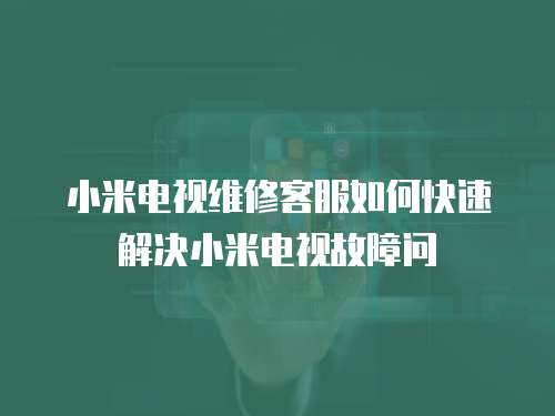 小米電視維修客服如何快速解決小米電視故障問