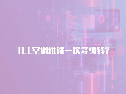 TCL空調維修一次多少錢？