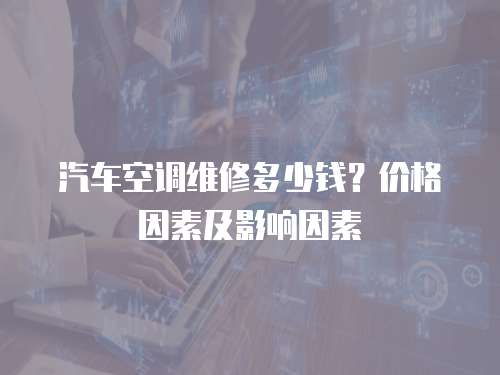 汽車空調維修多少錢？價格因素及影響因素