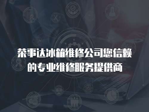 榮事達(dá)冰箱維修公司您信賴的專(zhuān)業(yè)維修服務(wù)提供商
