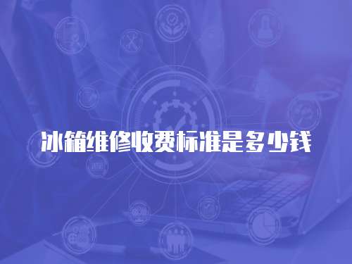 冰箱維修收費(fèi)標(biāo)準(zhǔn)是多少錢