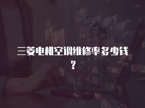 三菱電機空調維修率多少錢？