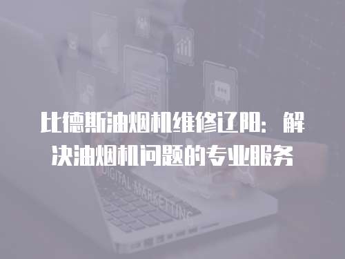 比德斯油煙機維修遼陽：解決油煙機問題的專業服務