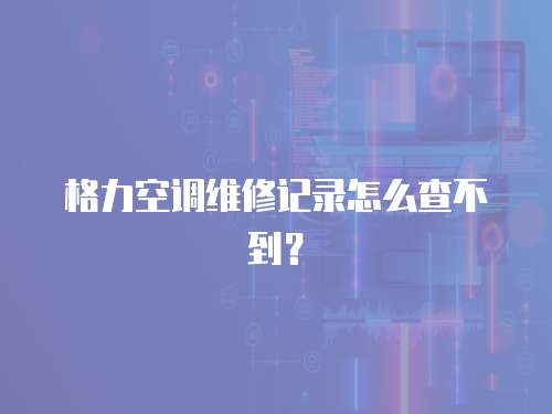 格力空調維修記錄怎么查不到？