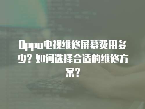 Oppo電視維修屏幕費用多少？如何選擇合適的維修方案？