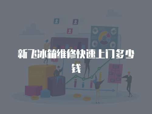 新飛冰箱維修快速上門多少錢