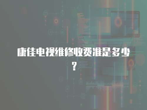 康佳電視維修收費準是多少？
