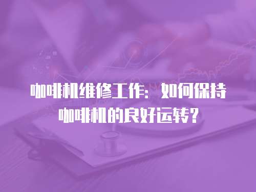 咖啡機維修工作：如何保持咖啡機的良好運轉？