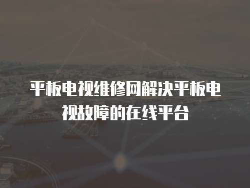 平板電視維修網解決平板電視故障的在線平臺