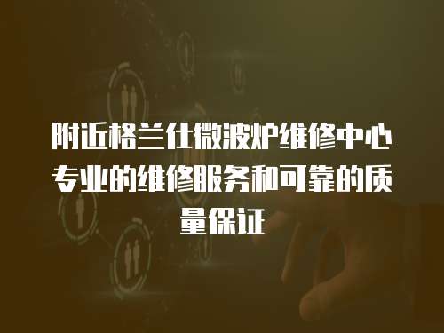 附近格蘭仕微波爐維修中心專業的維修服務和可靠的質量保證