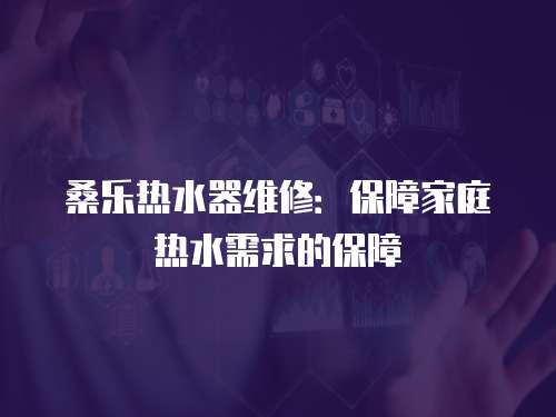 桑樂(lè)熱水器維修：保障家庭熱水需求的保障