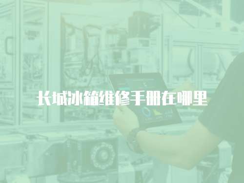 長城冰箱維修手冊在哪里