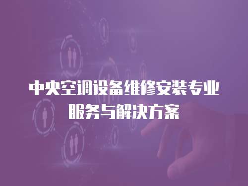 中央空調(diào)設(shè)備維修安裝專業(yè)服務(wù)與解決方案
