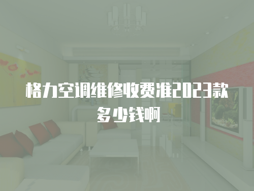 格力空調維修收費準2023款多少錢啊