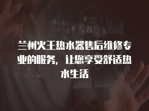 蘭州火王熱水器售后維修專業的服務，讓您享受舒適熱水生活
