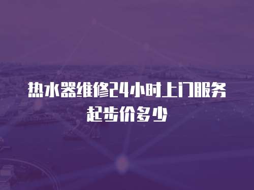熱水器維修24小時上門服務起步價多少