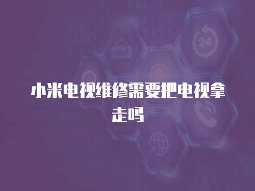 小米電視維修需要把電視拿走嗎