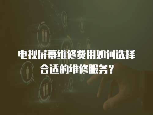 電視屏幕維修費用如何選擇合適的維修服務？