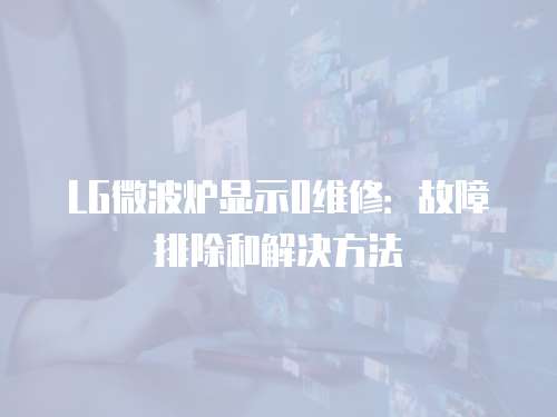 LG微波爐顯示0維修：故障排除和解決方法