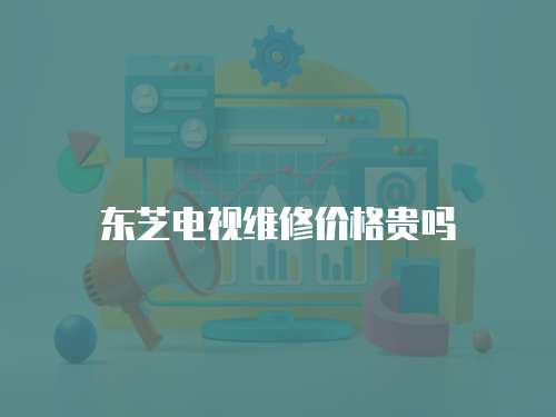 東芝電視維修價(jià)格貴嗎