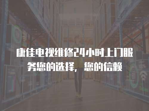 康佳電視維修24小時(shí)上門服務(wù)您的選擇，您的信賴