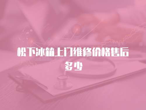 松下冰箱上門維修價格售后多少