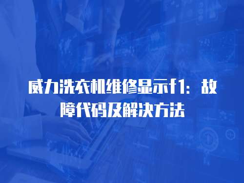 威力洗衣機(jī)維修顯示f1：故障代碼及解決方法
