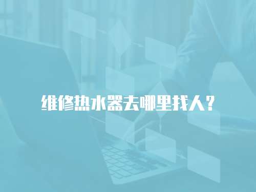 維修熱水器去哪里找人？