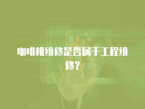 咖啡機維修是否屬于工程維修？