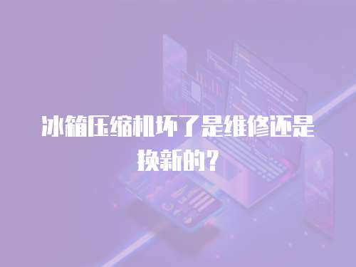冰箱壓縮機壞了是維修還是換新的？