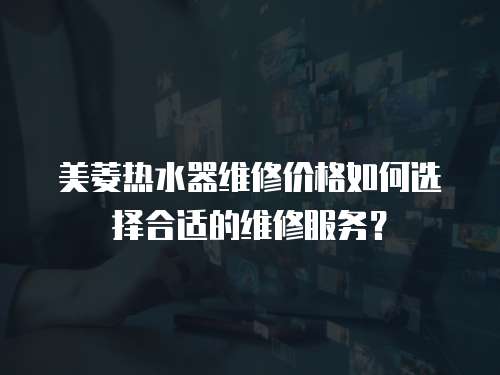 美菱熱水器維修價格如何選擇合適的維修服務？