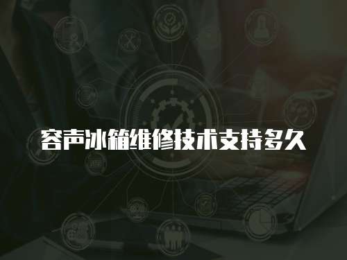 容聲冰箱維修技術支持多久