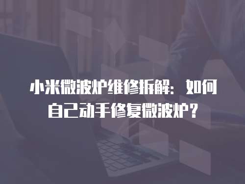 小米微波爐維修拆解：如何自己動手修復微波爐？
