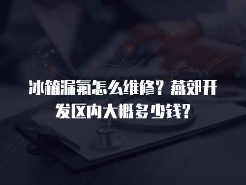 冰箱漏氟怎么維修？燕郊開發區內大概多少錢？