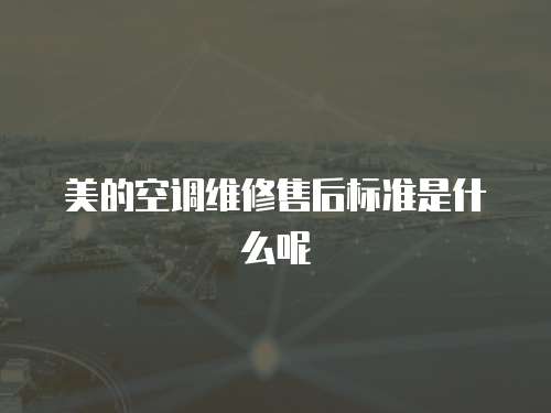 美的空調(diào)維修售后標(biāo)準(zhǔn)是什么呢
