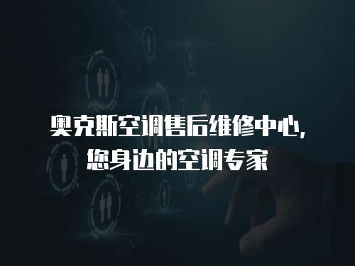 奧克斯空調售后維修中心，您身邊的空調專家