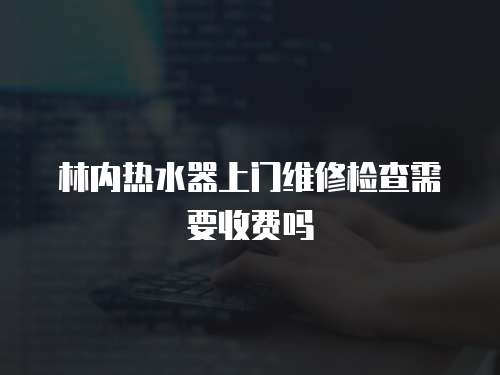 林內(nèi)熱水器上門(mén)維修檢查需要收費(fèi)嗎