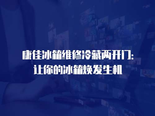 康佳冰箱維修冷藏兩開門：讓你的冰箱煥發生機