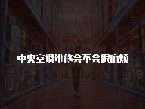 中央空調維修會不會很麻煩