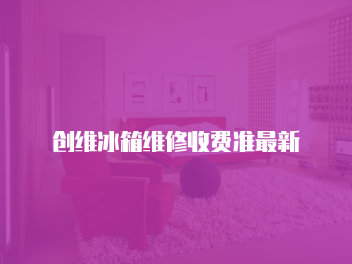 創(chuàng)維冰箱維修收費(fèi)準(zhǔn)最新