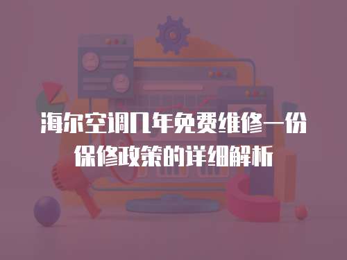 海爾空調幾年免費維修一份保修政策的詳細解析