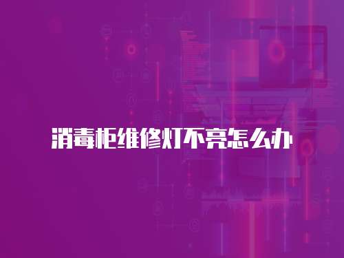 消毒柜維修燈不亮怎么辦