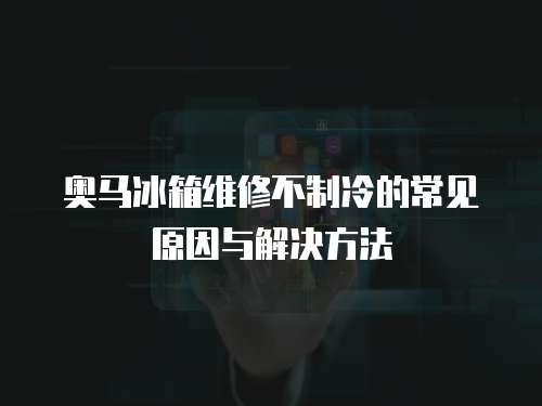 奧馬冰箱維修不制冷的常見原因與解決方法