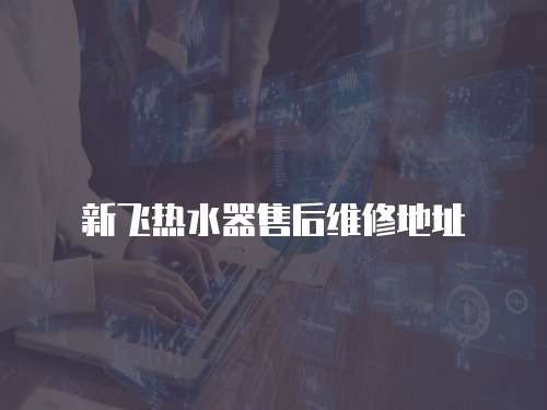 新飛熱水器售后維修地址