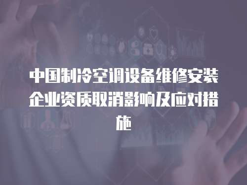 中國(guó)制冷空調(diào)設(shè)備維修安裝企業(yè)資質(zhì)取消影響及應(yīng)對(duì)措施
