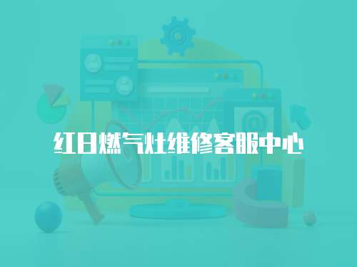 紅日燃氣灶維修客服中心
